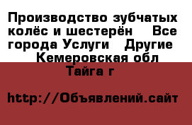 Производство зубчатых колёс и шестерён. - Все города Услуги » Другие   . Кемеровская обл.,Тайга г.